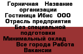 Горничная › Название организации ­ Гостиница Ибис, ООО › Отрасль предприятия ­ Без специальной подготовки › Минимальный оклад ­ 17 500 - Все города Работа » Вакансии   